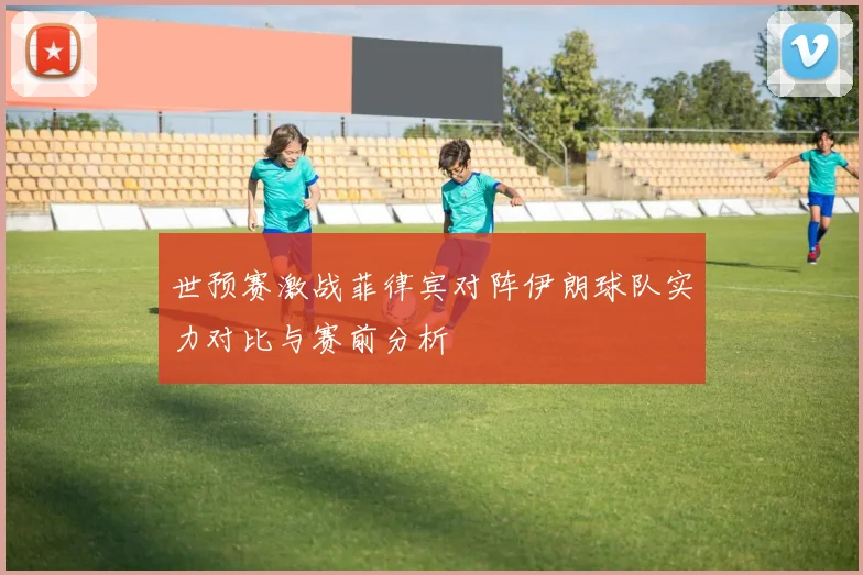 世预赛激战菲律宾对阵伊朗球队实力对比与赛前分析
