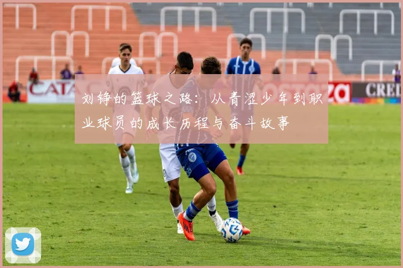 刘铮的篮球之路：从青涩少年到职业球员的成长历程与奋斗故事