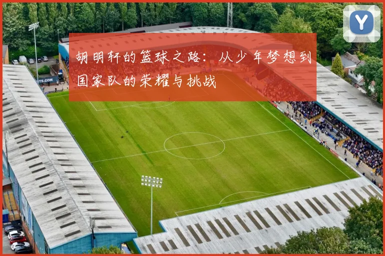 胡明轩的篮球之路：从少年梦想到国家队的荣耀与挑战
