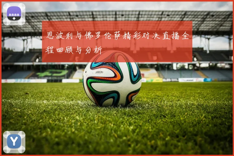 恩波利与佛罗伦萨精彩对决直播全程回顾与分析
