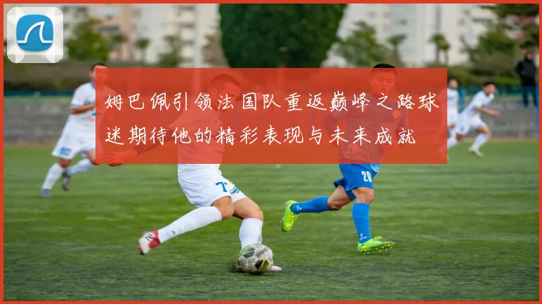 姆巴佩引领法国队重返巅峰之路球迷期待他的精彩表现与未来成就