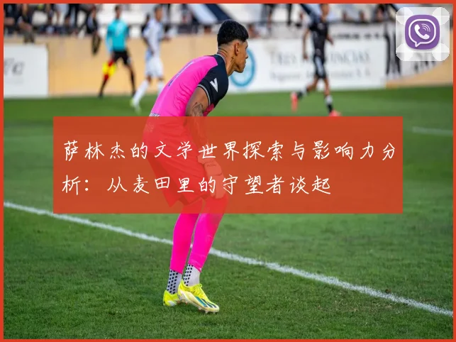 萨林杰的文学世界探索与影响力分析：从麦田里的守望者谈起
