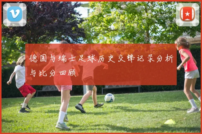 德国与瑞士足球历史交锋记录分析与比分回顾