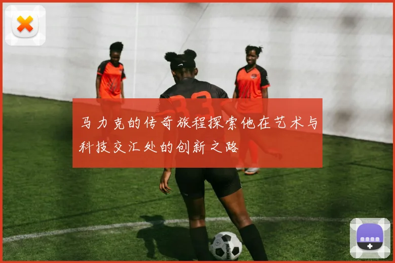 马力克的传奇旅程探索他在艺术与科技交汇处的创新之路