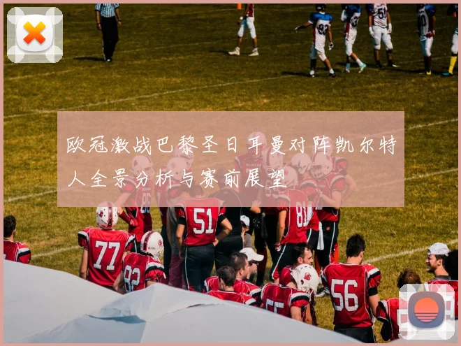 欧冠激战巴黎圣日耳曼对阵凯尔特人全景分析与赛前展望