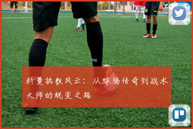 科曼执教风云：从球场传奇到战术大师的蜕变之路