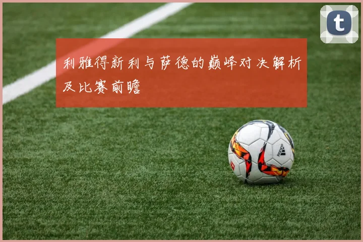 利雅得新利与萨德的巅峰对决解析及比赛前瞻