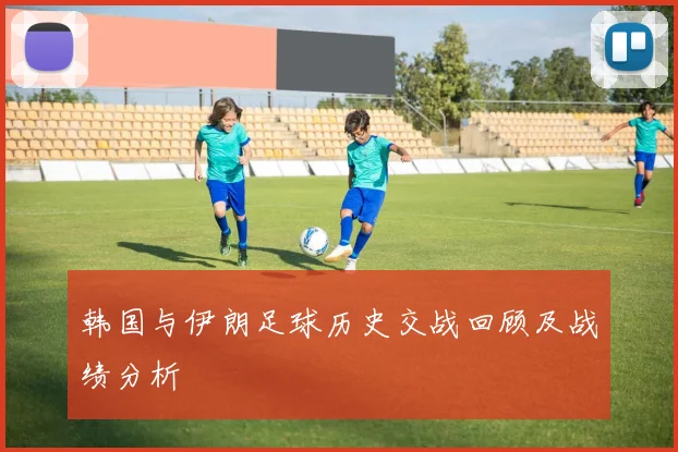 韩国与伊朗足球历史交战回顾及战绩分析