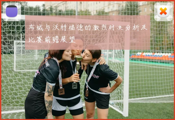 布城与沃特福德的激烈对决分析及比赛前瞻展望